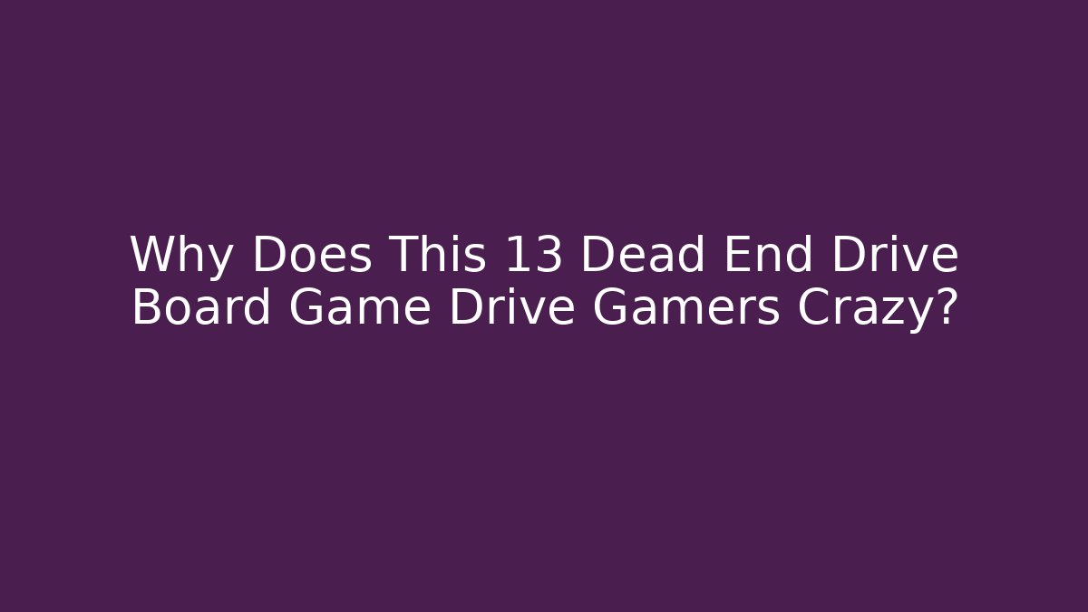 Why Does This 13 Dead End Drive Board Game Drive Gamers Crazy?