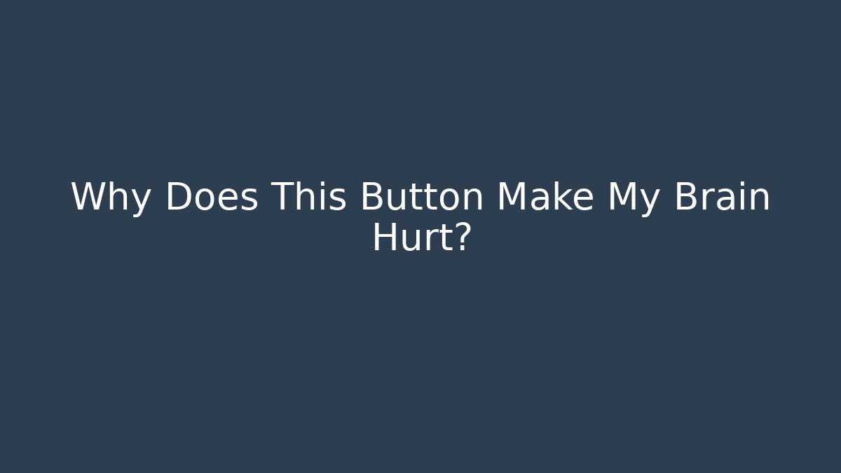 Why Does This Button Make My Brain Hurt?