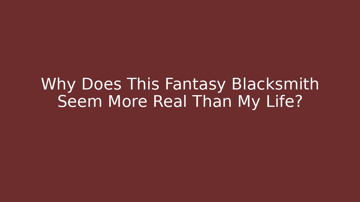Why Does This Fantasy Blacksmith Seem More Real Than My Life?