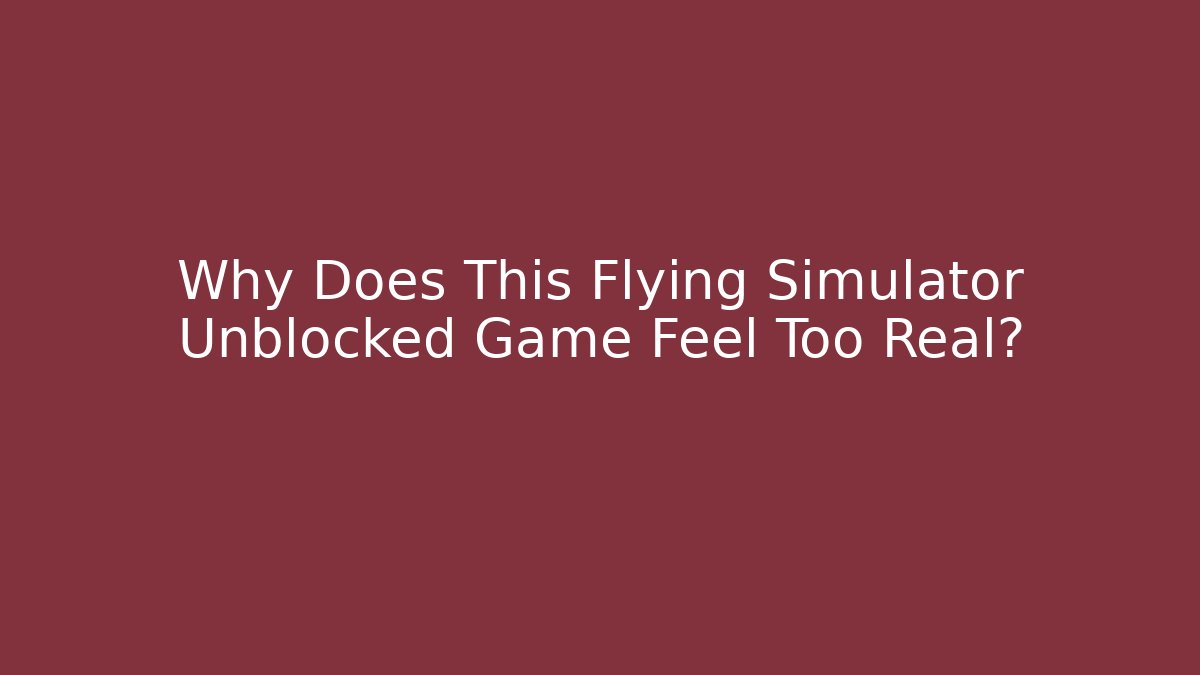 Why Does This Flying Simulator Unblocked Game Feel Too Real?