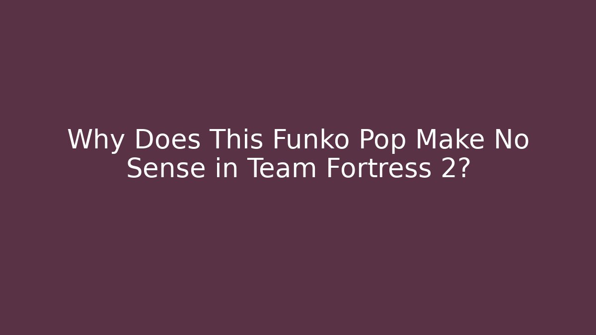 Why Does This Funko Pop Make No Sense in Team Fortress 2?