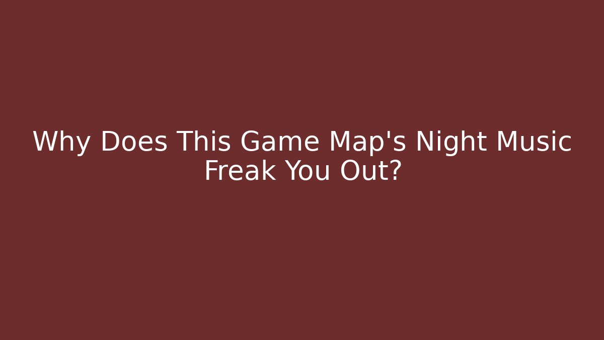 Why Does This Game Map’s Night Music Freak You Out?