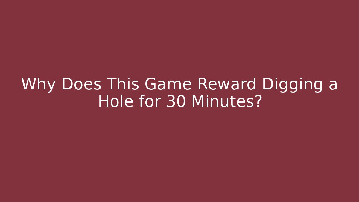 Why Does This Game Reward Digging a Hole for 30 Minutes?