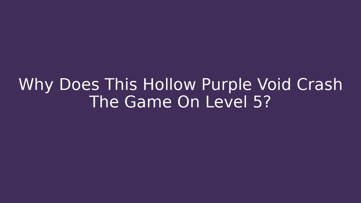 Why Does This Hollow Purple Void Crash The Game On Level 5?