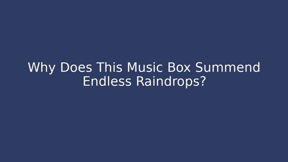 Why Does This Music Box Summend Endless Raindrops?