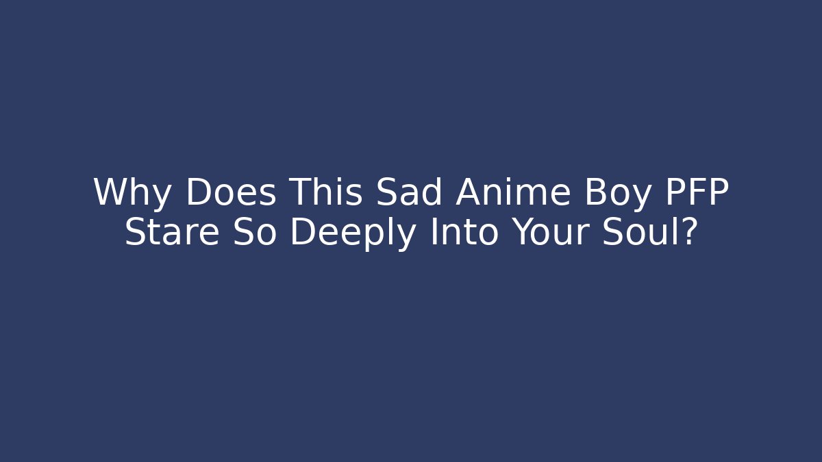 Why Does This Sad Anime Boy PFP Stare So Deeply Into Your Soul?
