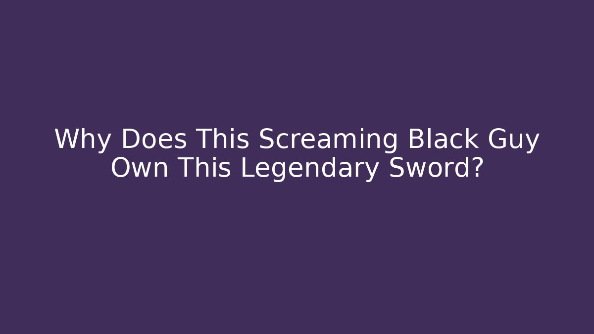 Why Does This Screaming Black Guy Own This Legendary Sword?