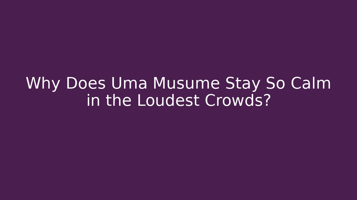 Why Does Uma Musume Stay So Calm in the Loudest Crowds?