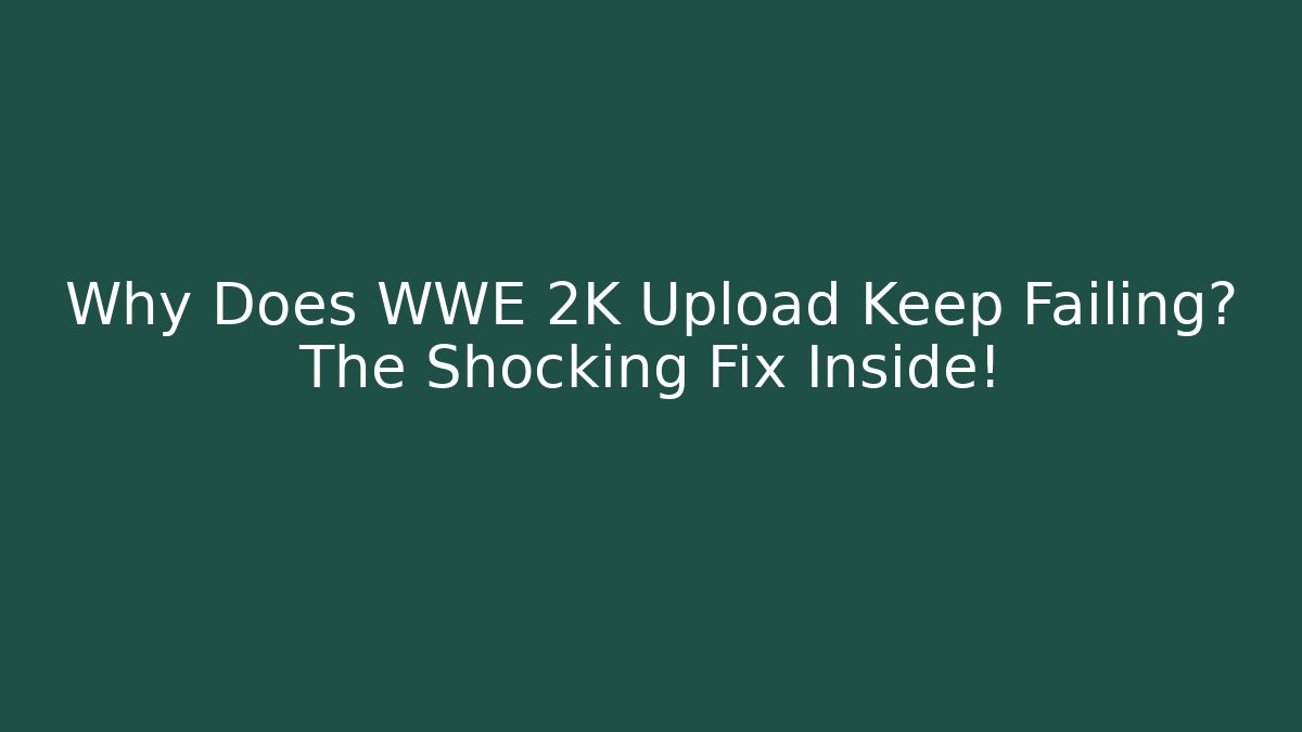 Why Does WWE 2K Upload Keep Failing? The Shocking Fix Inside!