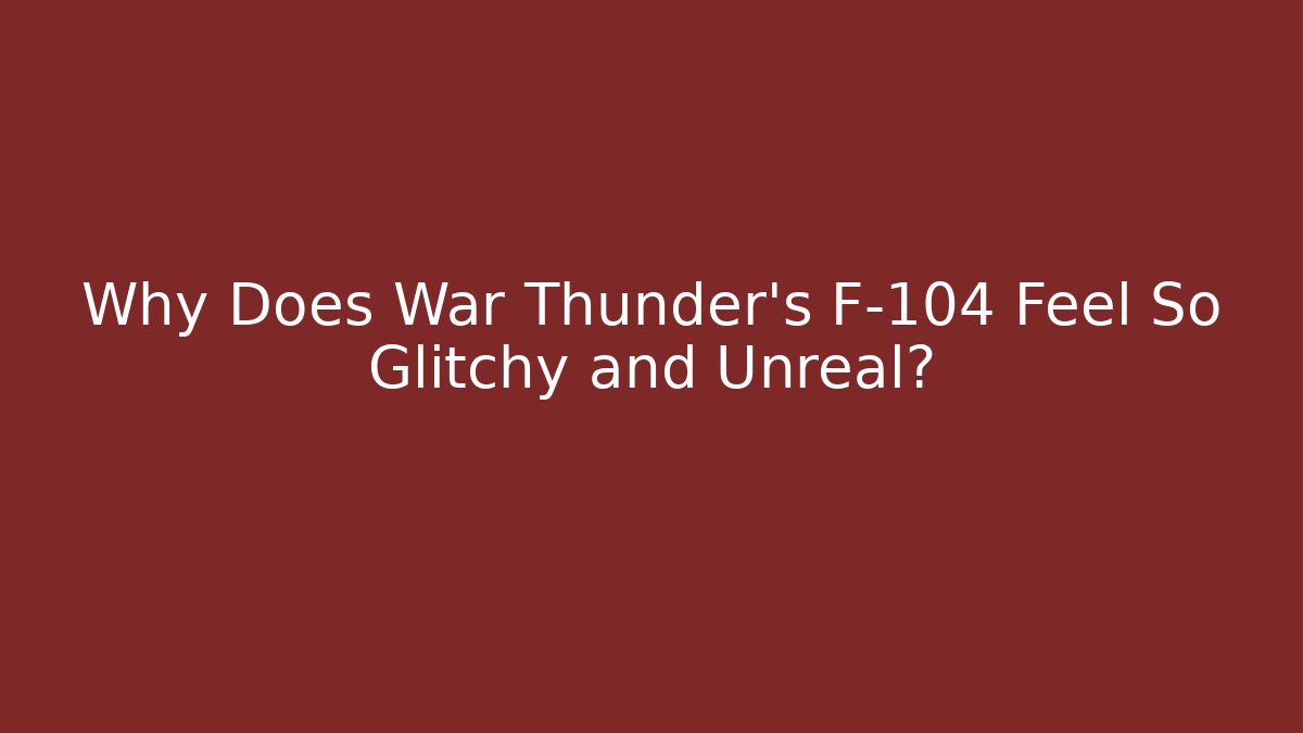 Why Does War Thunder's F-104 Feel So Glitchy and Unreal?