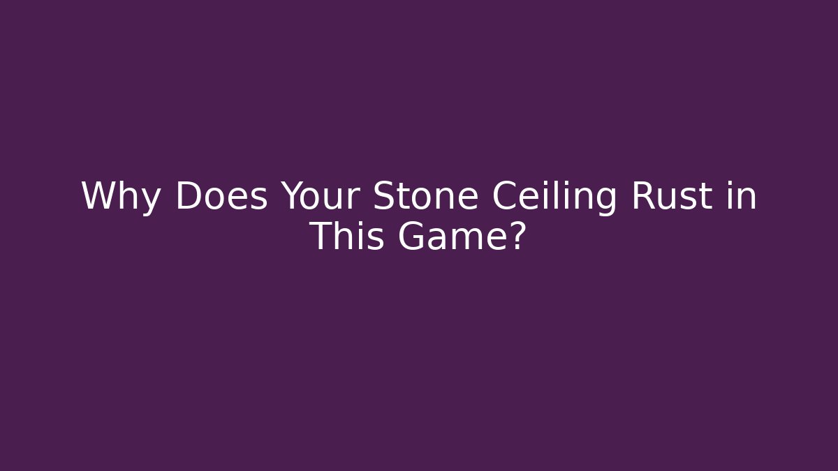 Why Does Your Stone Ceiling Rust in This Game?