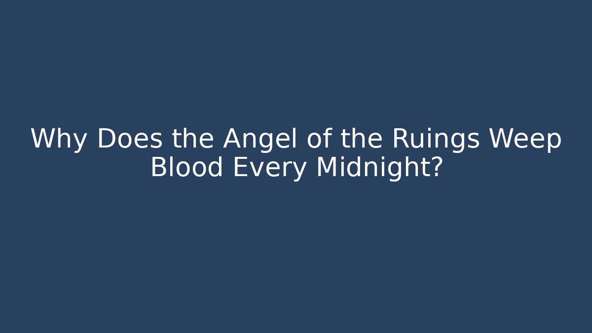 Why Does the Angel of the Ruings Weep Blood Every Midnight?