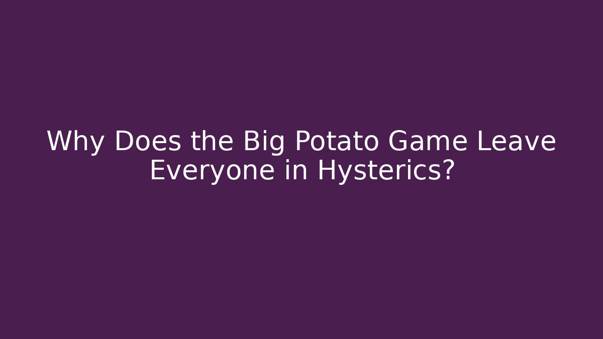 Why Does the Big Potato Game Leave Everyone in Hysterics?