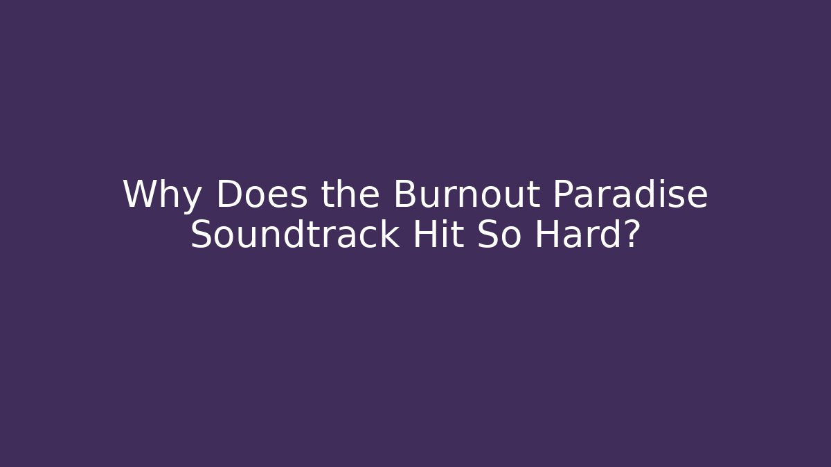 Why Does the Burnout Paradise Soundtrack Hit So Hard?
