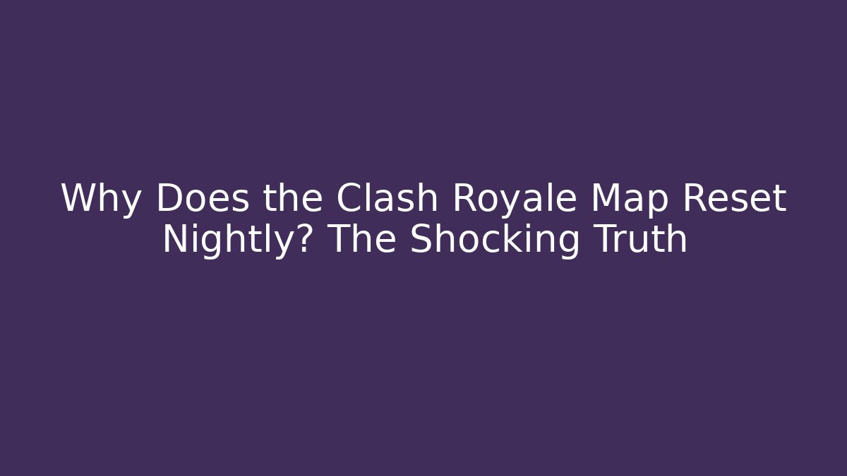 Why Does the Clash Royale Map Reset Nightly? The Shocking Truth