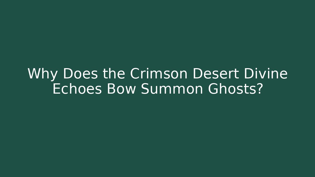 Why Does the Crimson Desert Divine Echoes Bow Summon Ghosts?