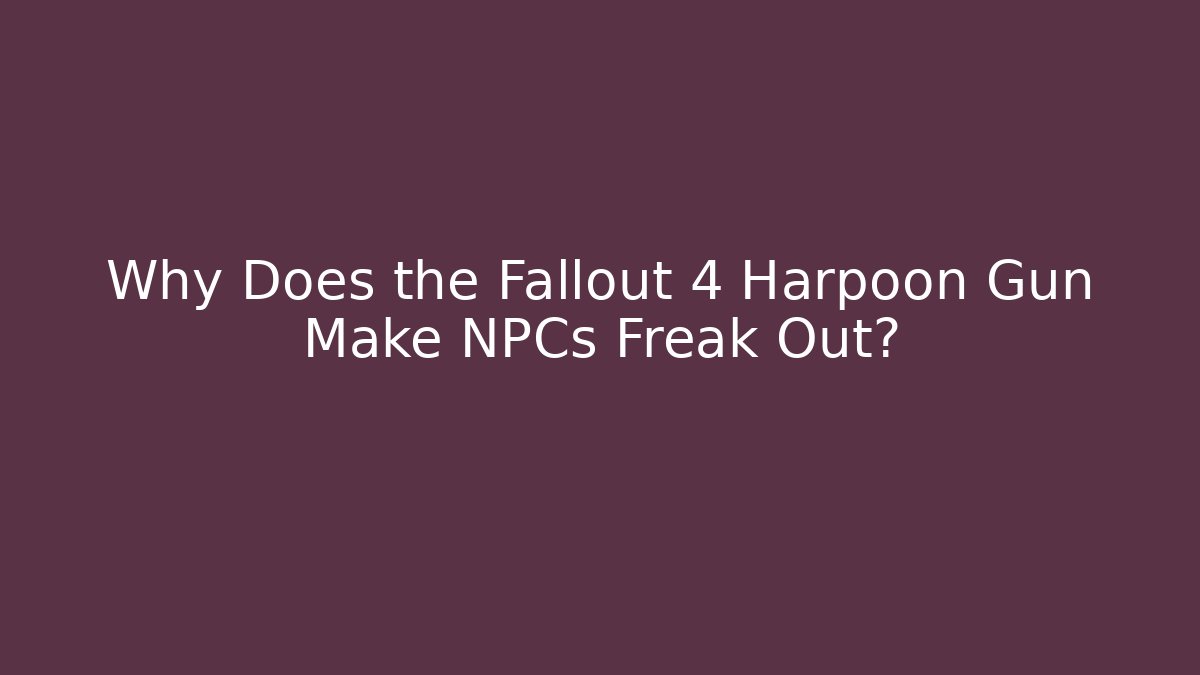 Why Does the Fallout 4 Harpoon Gun Make NPCs Freak Out?