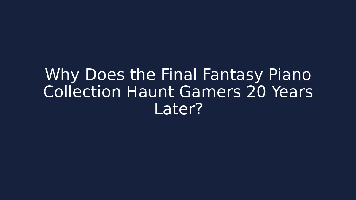 Why Does the Final Fantasy Piano Collection Haunt Gamers 20 Years Later?