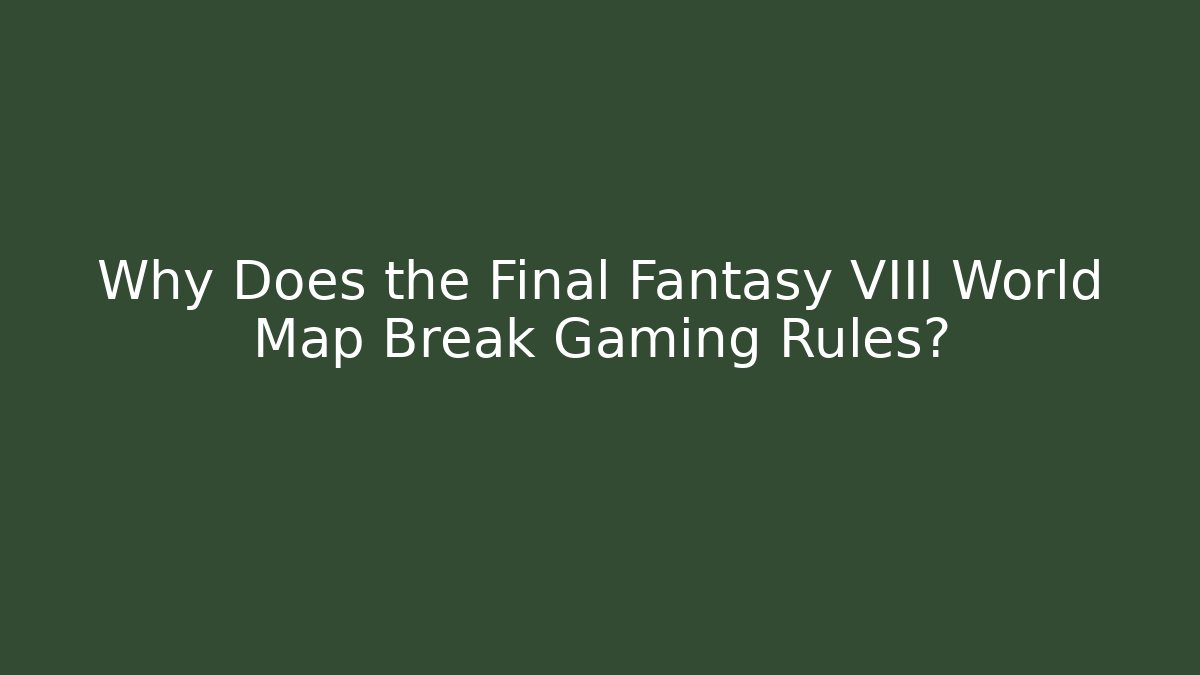 Why Does the Final Fantasy VIII World Map Break Gaming Rules?