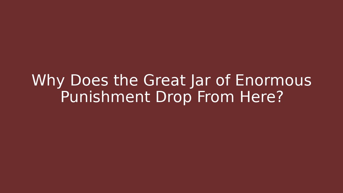 Why Does the Great Jar of Enormous Punishment Drop From Here?