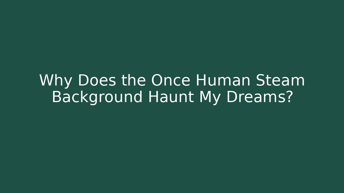 Why Does the Once Human Steam Background Haunt My Dreams?