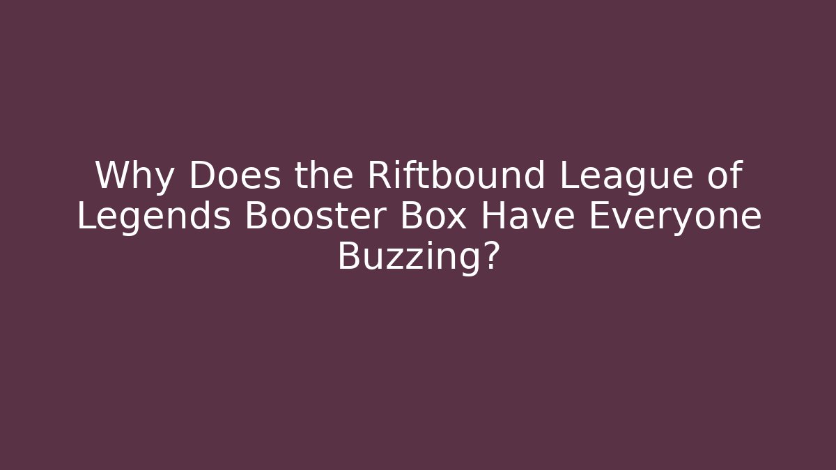 Why Does the Riftbound League of Legends Booster Box Have Everyone Buzzing?