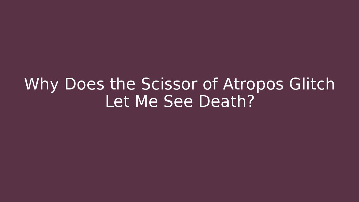 Why Does the Scissor of Atropos Glitch Let Me See Death?