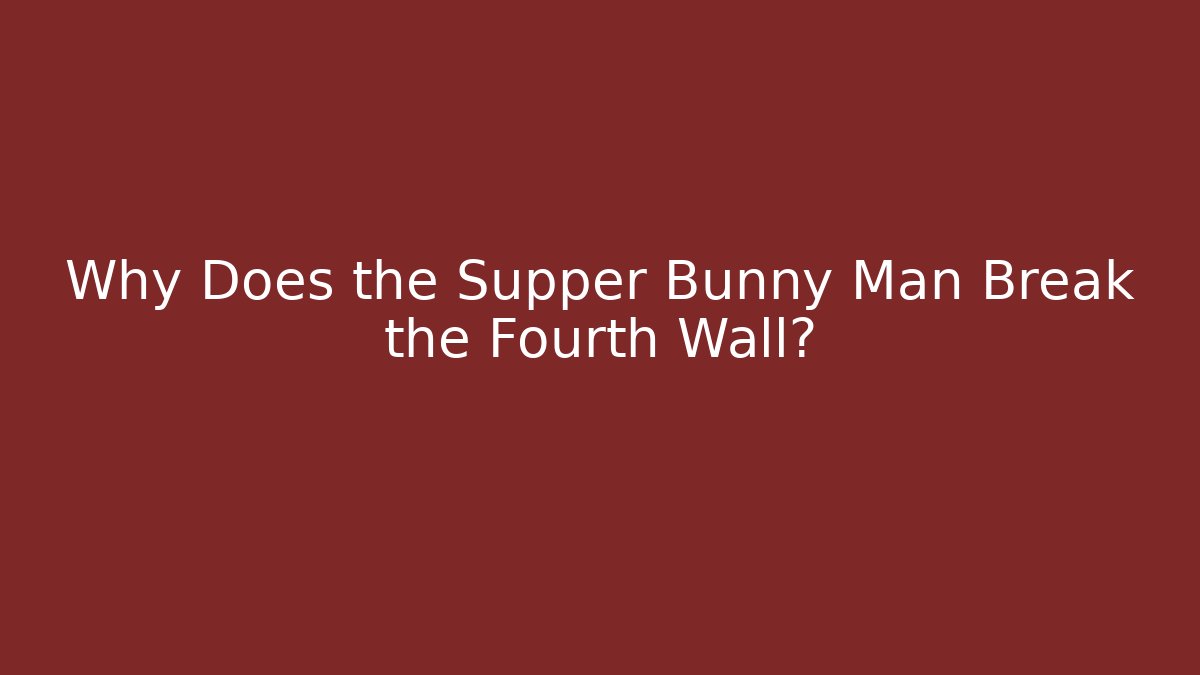 Why Does the Supper Bunny Man Break the Fourth Wall?