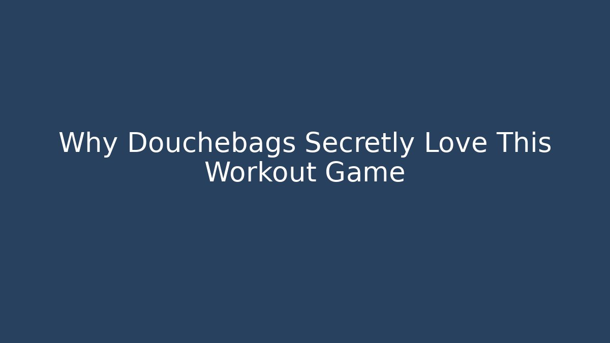 Why Douchebags Secretly Love This Workout Game