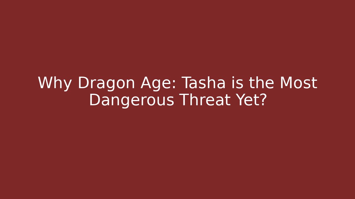 Why Dragon Age: Tasha is the Most Dangerous Threat Yet?