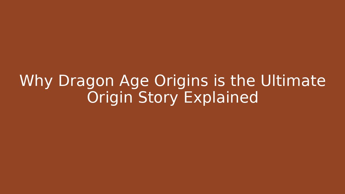 Why Dragon Age Origins is the Ultimate Origin Story Explained