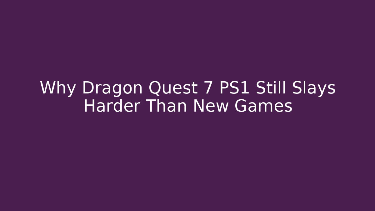 Why Dragon Quest 7 PS1 Still Slays Harder Than New Games