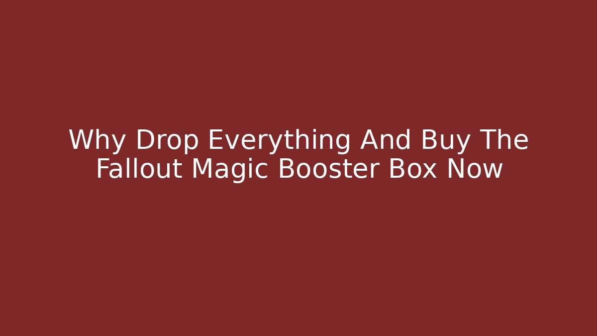 Why Drop Everything And Buy The Fallout Magic Booster Box Now