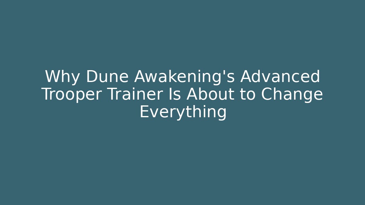 Why Dune Awakening’s Advanced Trooper Trainer Is About to Change Everything