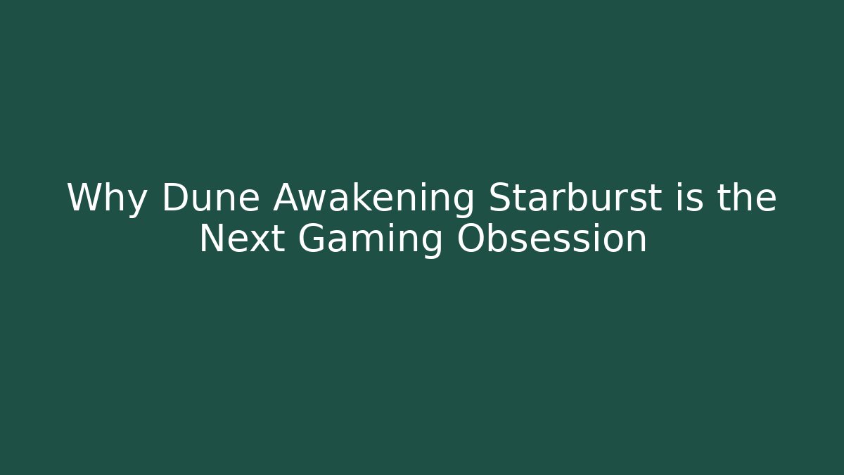 Why Dune Awakening Starburst is the Next Gaming Obsession