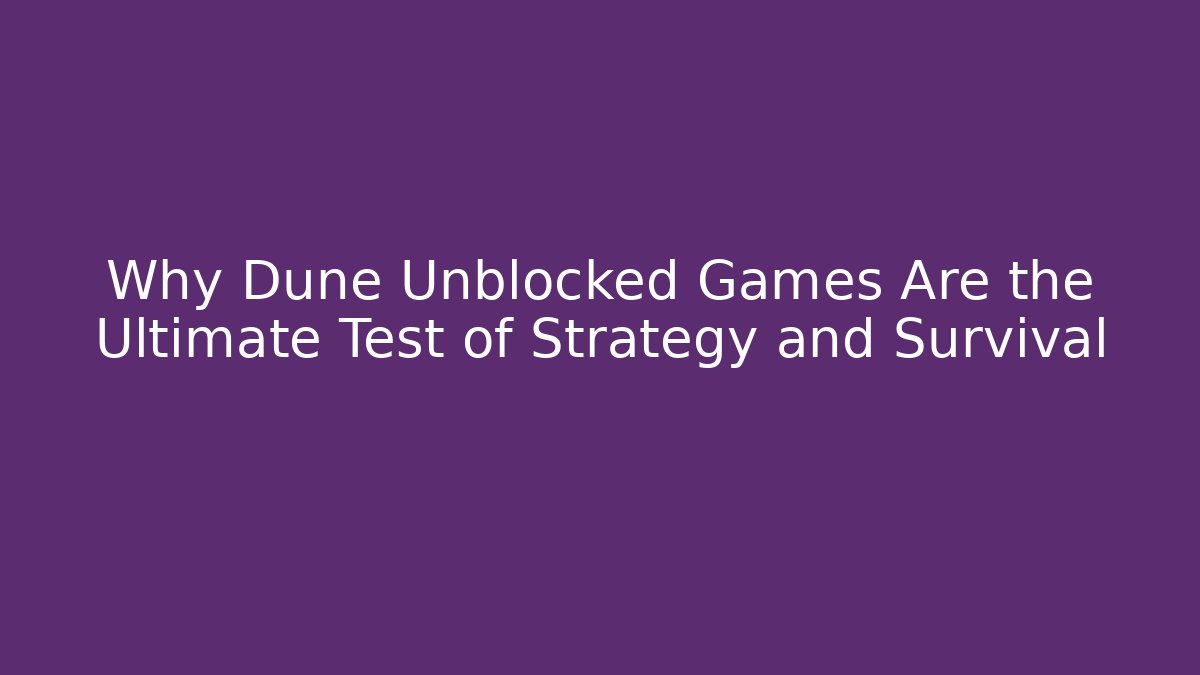 Why Dune Unblocked Games Are the Ultimate Test of Strategy and Survival