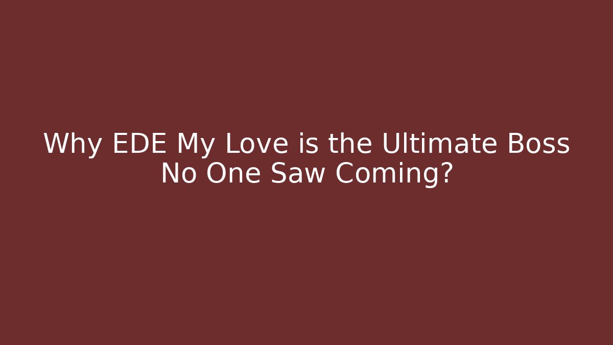 Why EDE My Love is the Ultimate Boss No One Saw Coming?