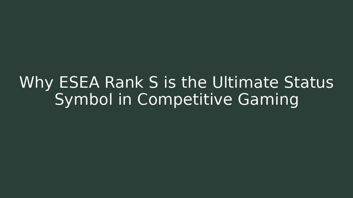 Why ESEA Rank S is the Ultimate Status Symbol in Competitive Gaming