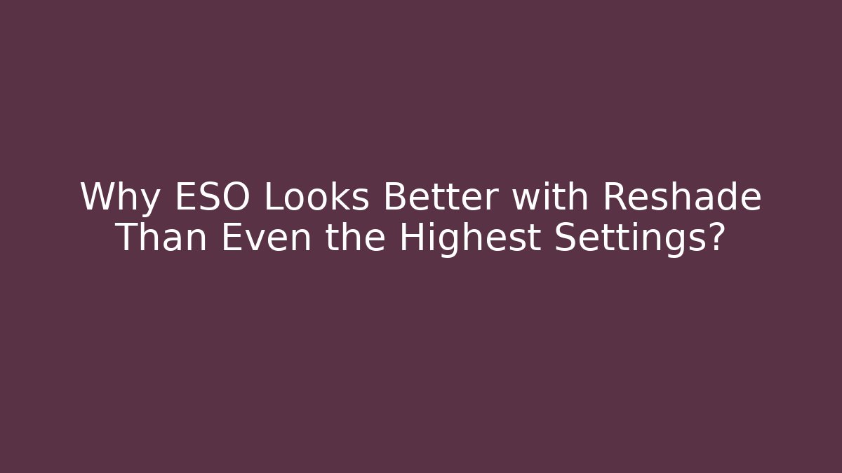 Why ESO Looks Better with Reshade Than Even the Highest Settings?
