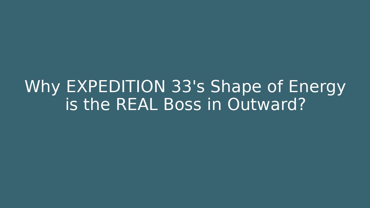 Why EXPEDITION 33’s Shape of Energy is the REAL Boss in Outward?