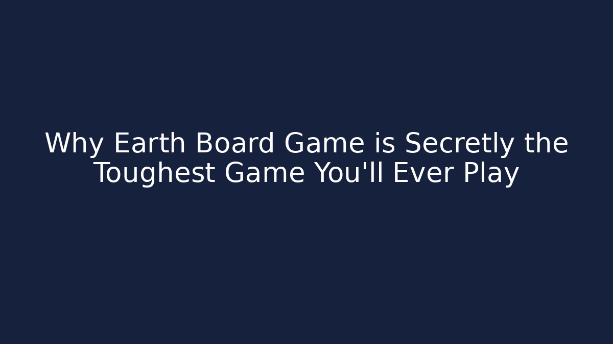 Why Earth Board Game is Secretly the Toughest Game You'll Ever Play