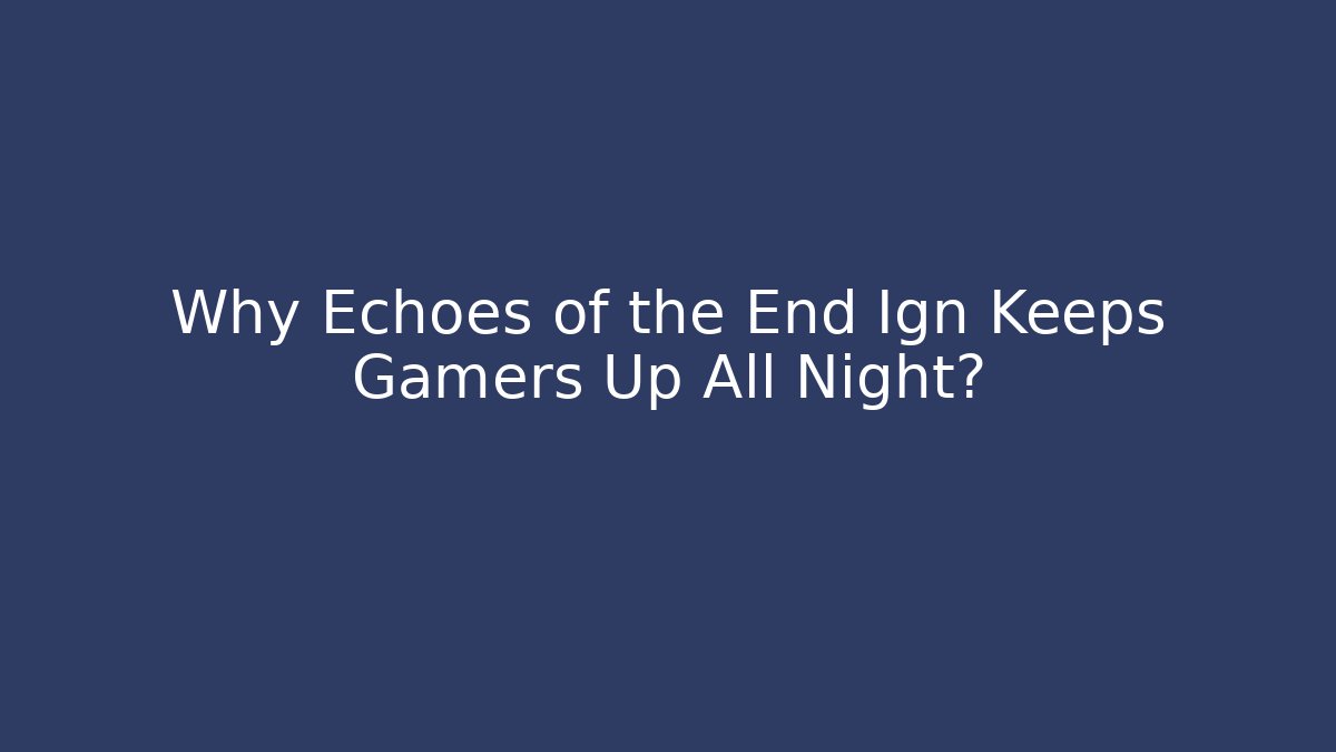 Why Echoes of the End Ign Keeps Gamers Up All Night?