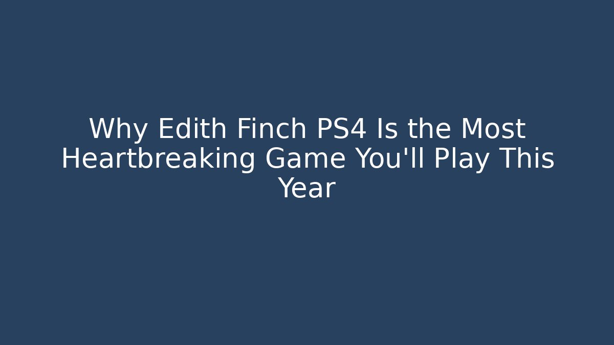 Why Edith Finch PS4 Is the Most Heartbreaking Game You'll Play This Year