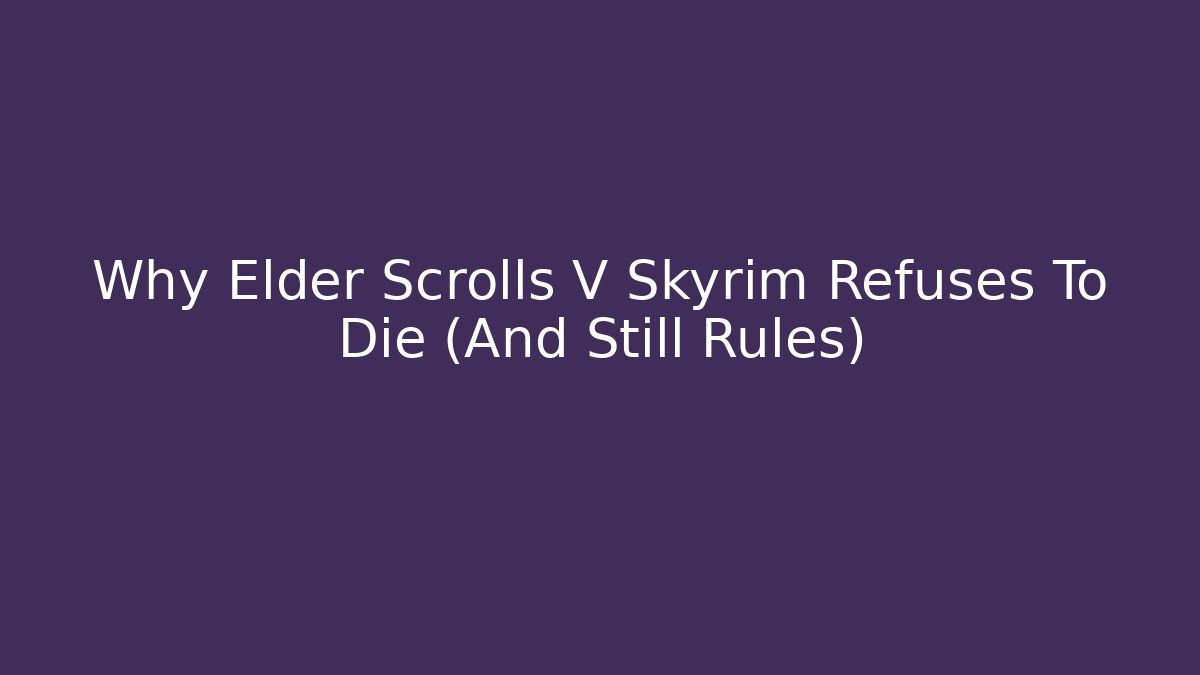 Why Elder Scrolls V Skyrim Refuses To Die (And Still Rules)