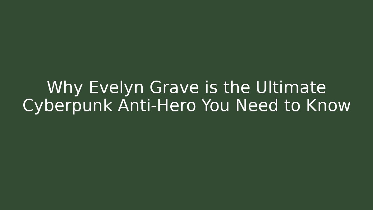 Why Evelyn Grave is the Ultimate Cyberpunk Anti-Hero You Need to Know