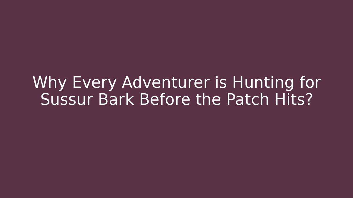 Why Every Adventurer is Hunting for Sussur Bark Before the Patch Hits?