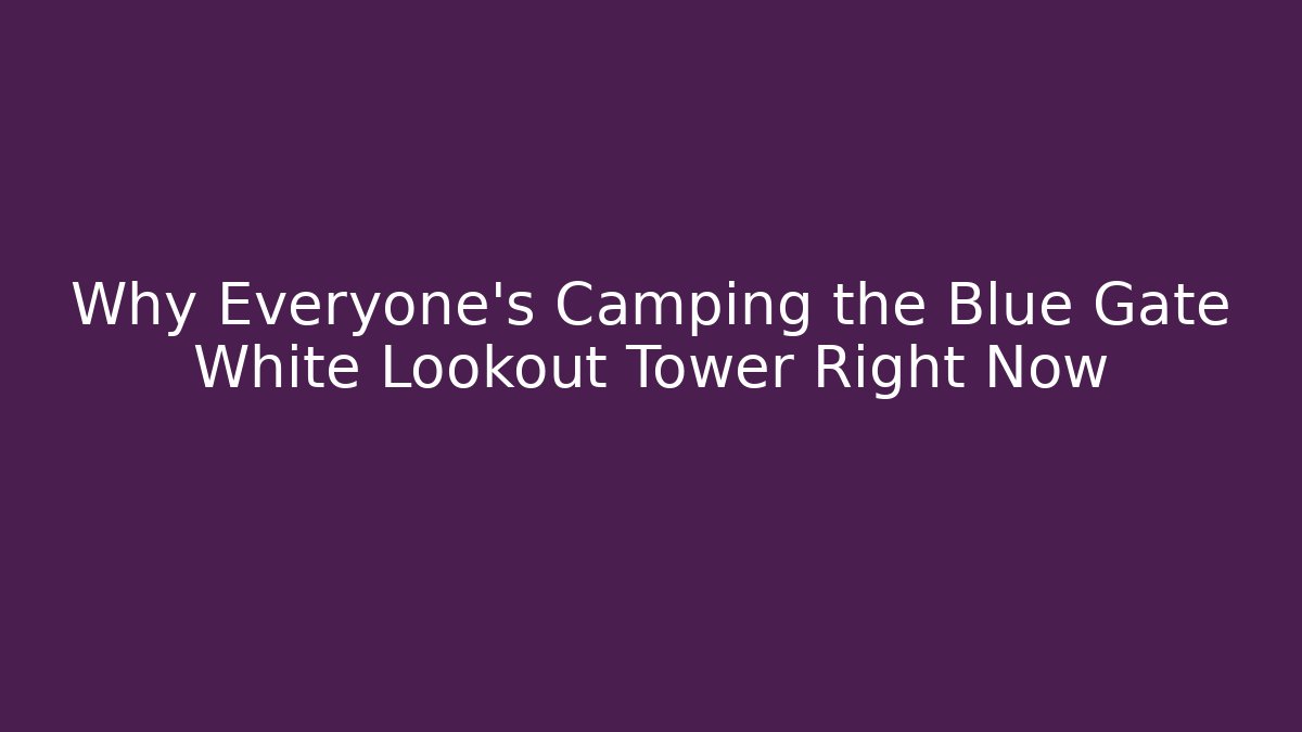Why Everyone's Camping the Blue Gate White Lookout Tower Right Now