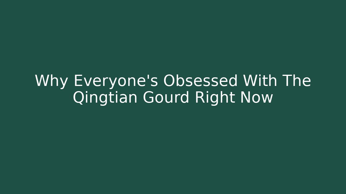 Why Everyone's Obsessed With The Qingtian Gourd Right Now