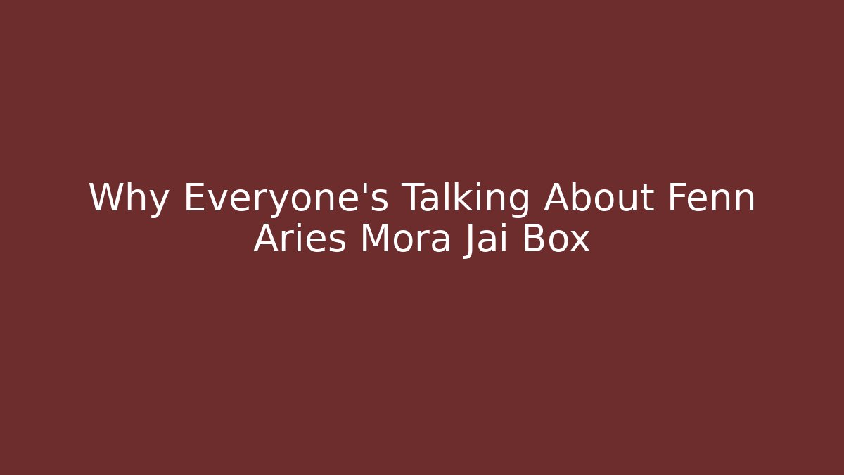 Why Everyone's Talking About Fenn Aries Mora Jai Box