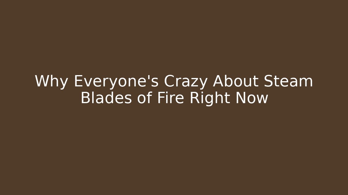 Why Everyone’s Crazy About Steam Blades of Fire Right Now